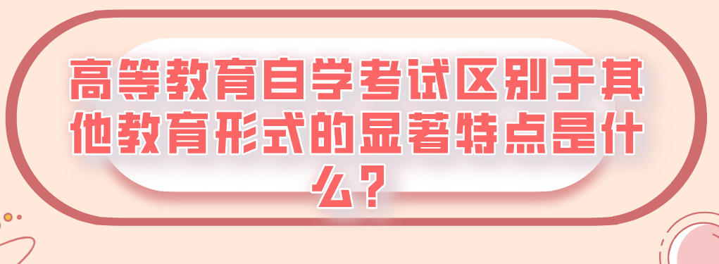 高等教育自學考試區別于其他教育形式的顯著特點是什么？