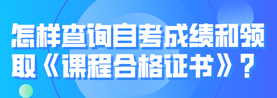 怎樣查詢自考成績和領取《課程合格證書》？