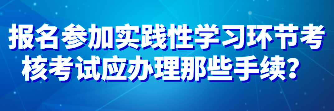 報名參加實踐性學習環節考核考試應辦理那些手續？