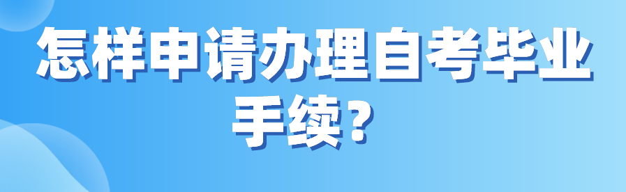 怎樣申請辦理自考畢業(yè)手續(xù)？