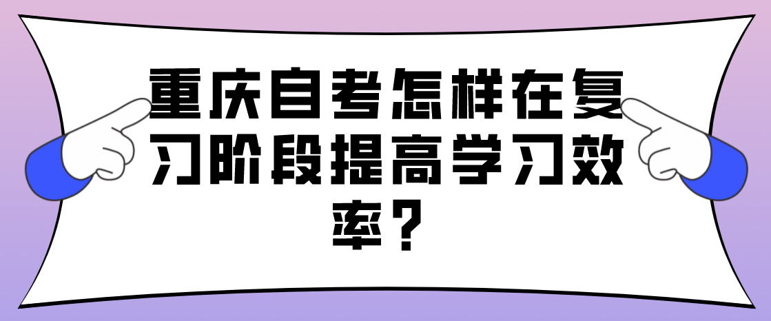重慶自考怎樣在復習階段提高學習效率？