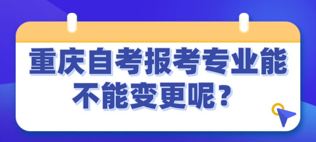 重慶自考報(bào)考專業(yè)能不能變更呢？