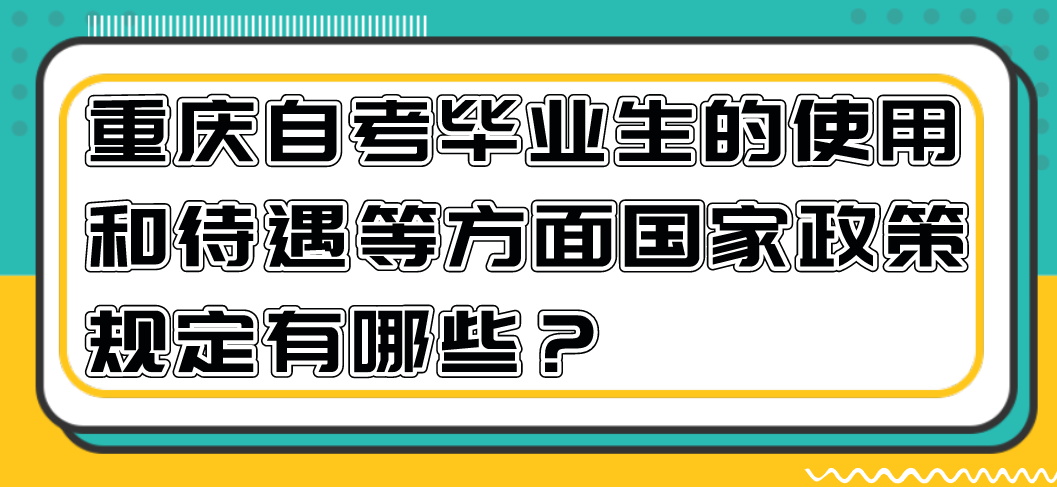 重慶自考畢業生的使用和待遇等方面國家政策規定有哪些？