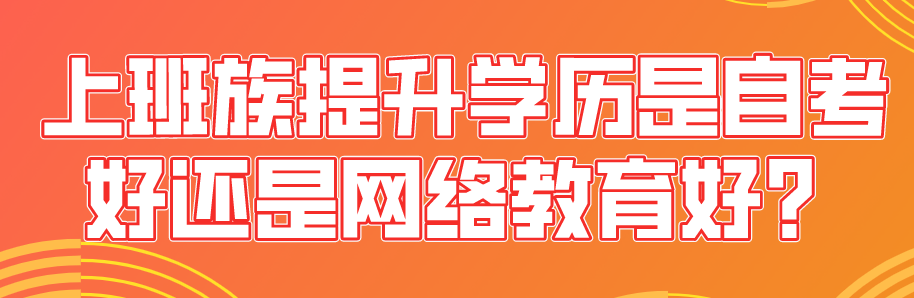上班族提升學(xué)歷是自考好還是網(wǎng)絡(luò)教育好？