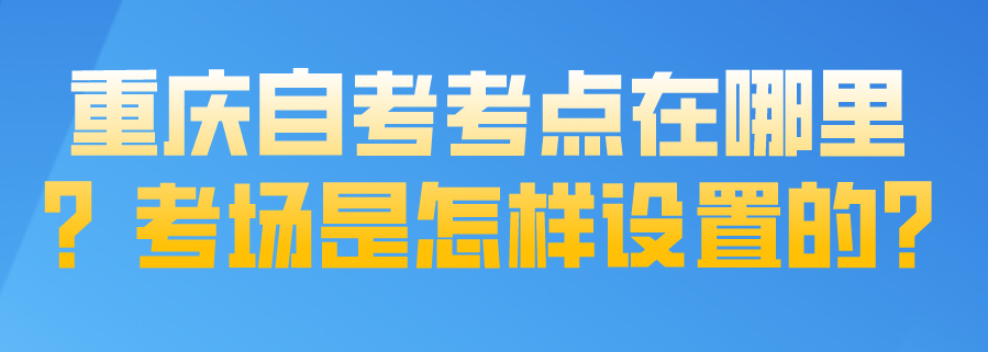 重慶自考考點在哪里？考場是怎樣設置的?
