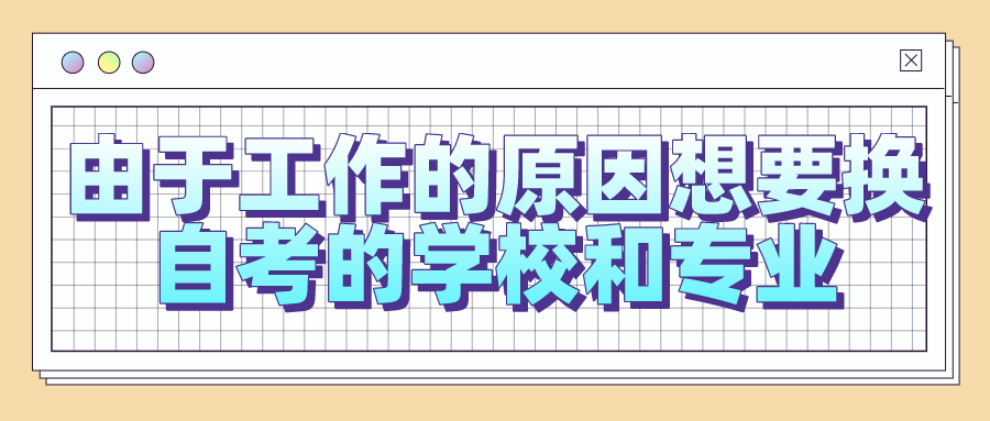 由于工作的原因想要換自考的學(xué)校和專業(yè)，可以嗎？