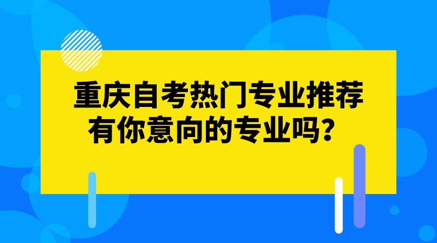 重慶自考的熱門專業(yè)推薦，有你意向的專業(yè)嗎？