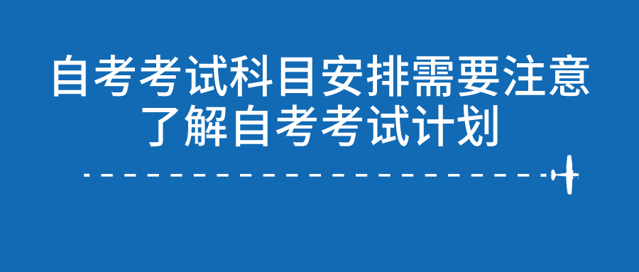 自考考試科目安排需要，了解自考考試計(jì)劃