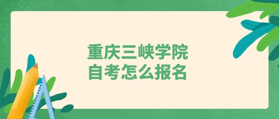 重慶三峽學(xué)院自考怎么報名