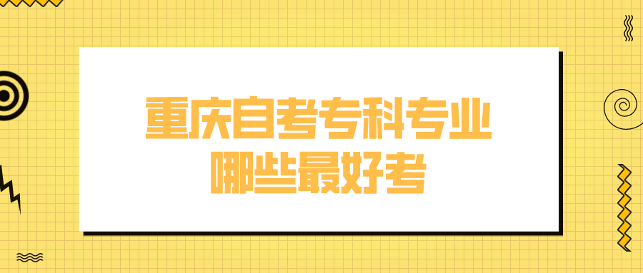 重慶自考專科專業(yè)哪些最好考
