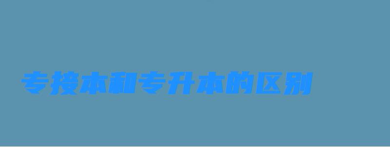 專接本和專升本的區(qū)別到底是什么？